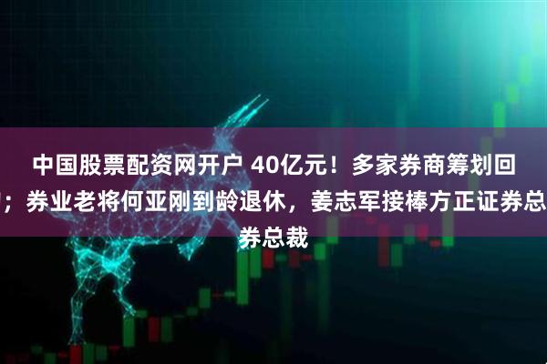 中国股票配资网开户 40亿元！多家券商筹划回购；券业老将何亚刚到龄退休，姜志军接棒方正证券总裁