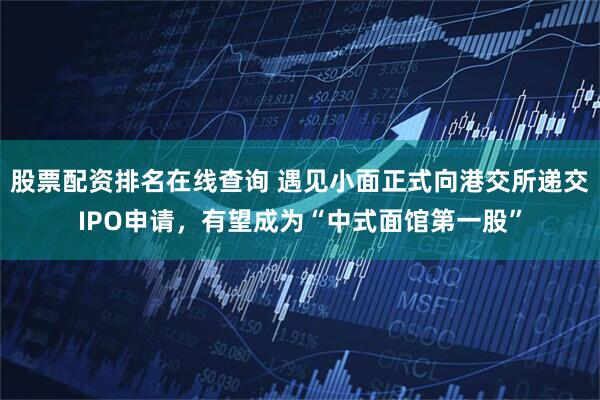 股票配资排名在线查询 遇见小面正式向港交所递交IPO申请，有望成为“中式面馆第一股”