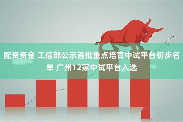 配资资金 工信部公示首批重点培育中试平台初步名单 广州12家中试平台入选