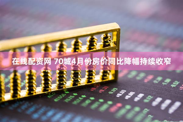 在线配资网 70城4月份房价同比降幅持续收窄