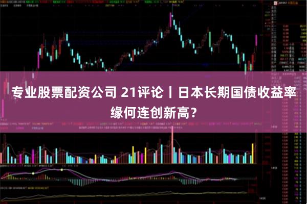 专业股票配资公司 21评论丨日本长期国债收益率缘何连创新高？