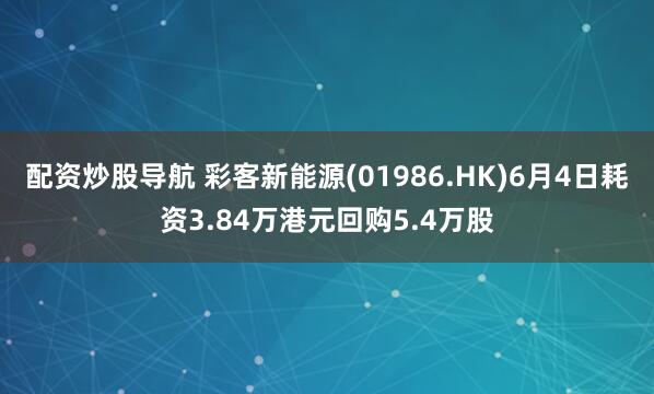 配资炒股导航 彩客新能源(01986.HK)6月4日耗资3.84万港元回购5.4万股