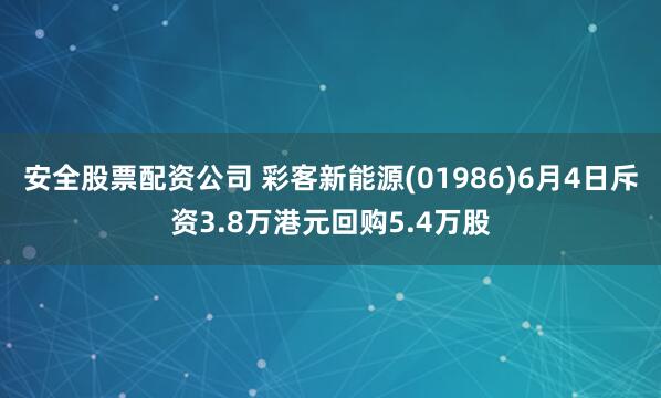 安全股票配资公司 彩客新能源(01986)6月4日斥资3.8万港元回购5.4万股