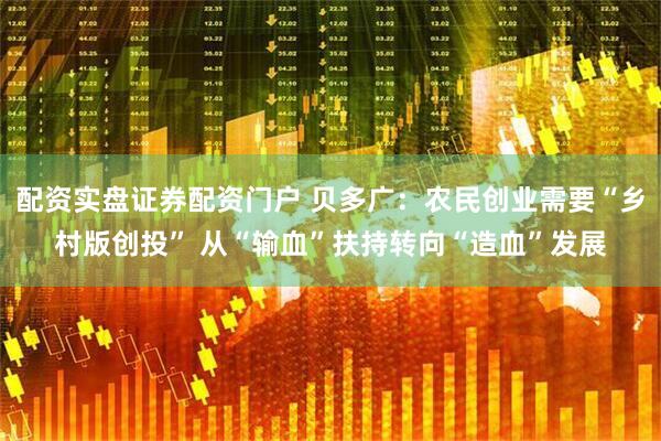 配资实盘证券配资门户 贝多广：农民创业需要“乡村版创投” 从“输血”扶持转向“造血”发展