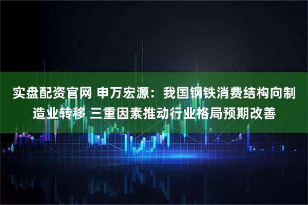 实盘配资官网 申万宏源：我国钢铁消费结构向制造业转移 三重因素推动行业格局预期改善