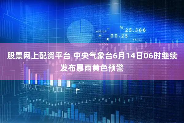 股票网上配资平台 中央气象台6月14日06时继续发布暴雨黄色预警