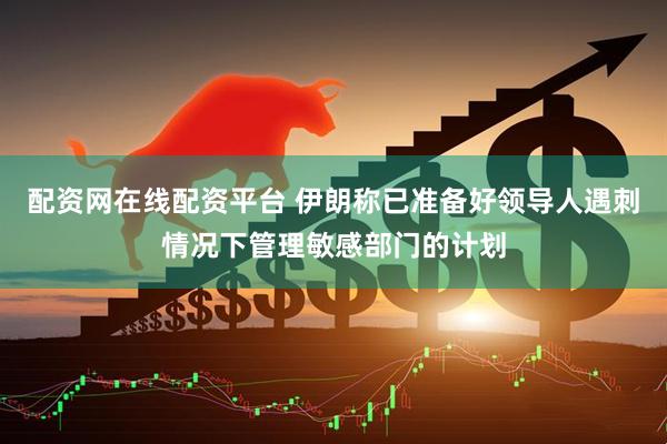 配资网在线配资平台 伊朗称已准备好领导人遇刺情况下管理敏感部门的计划