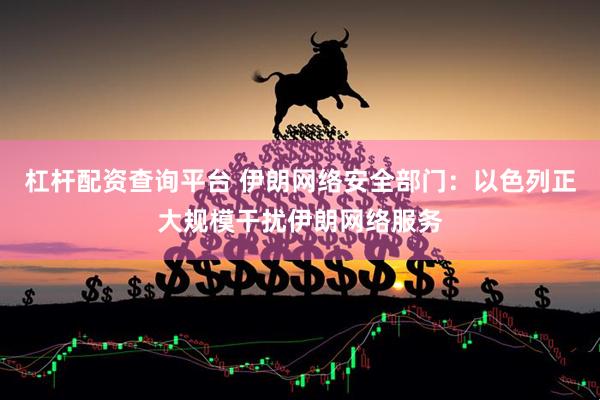 杠杆配资查询平台 伊朗网络安全部门：以色列正大规模干扰伊朗网络服务