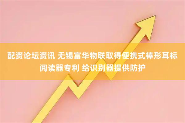 配资论坛资讯 无锡富华物联取得便携式棒形耳标阅读器专利 给识别器提供防护