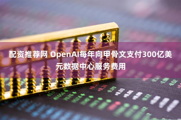 配资推荐网 OpenAI每年向甲骨文支付300亿美元数据中心服务费用