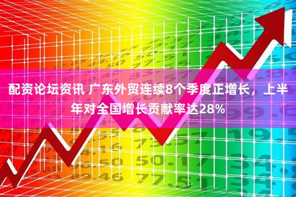 配资论坛资讯 广东外贸连续8个季度正增长，上半年对全国增长贡献率达28%
