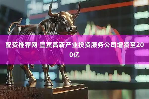 配资推荐网 宜宾高新产业投资服务公司增资至200亿