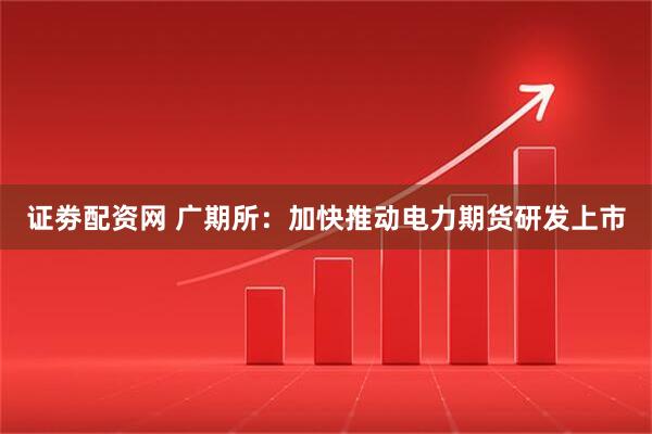 证劵配资网 广期所：加快推动电力期货研发上市