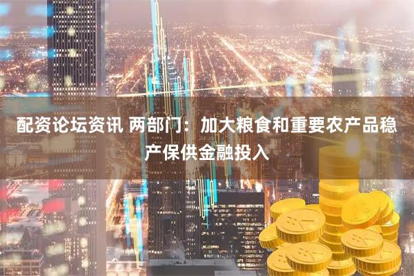 配资论坛资讯 两部门：加大粮食和重要农产品稳产保供金融投入