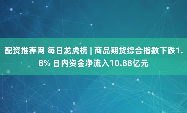 配资推荐网 每日龙虎榜 | 商品期货综合指数下跌1.8% 日内资金净流入10.88亿元