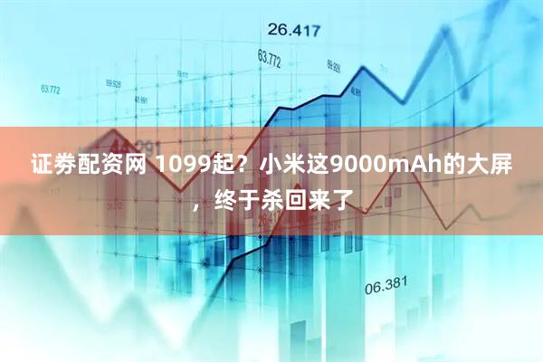 证劵配资网 1099起？小米这9000mAh的大屏，终于杀回来了