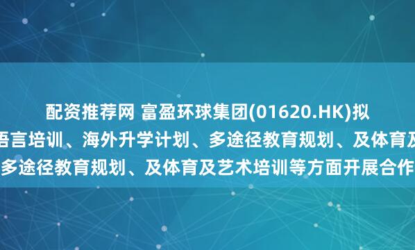 配资推荐网 富盈环球集团(01620.HK)拟携手广东本质教育谘询于语言培训、海外升学计划、多途径教育规划、及体育及艺术培训等方面开展合作