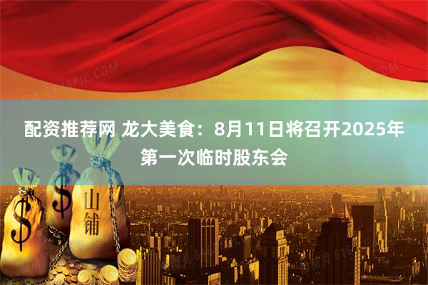配资推荐网 龙大美食：8月11日将召开2025年第一次临时股东会