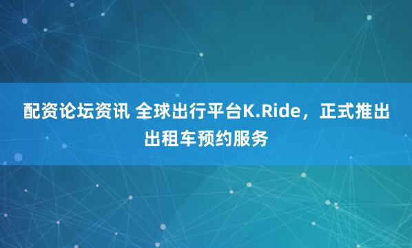 配资论坛资讯 全球出行平台K.Ride，正式推出出租车预约服务