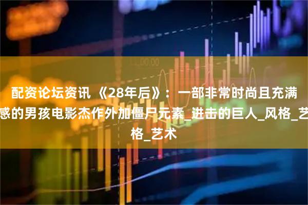 配资论坛资讯 《28年后》：一部非常时尚且充满情感的男孩电影杰作外加僵尸元素_进击的巨人_风格_艺术