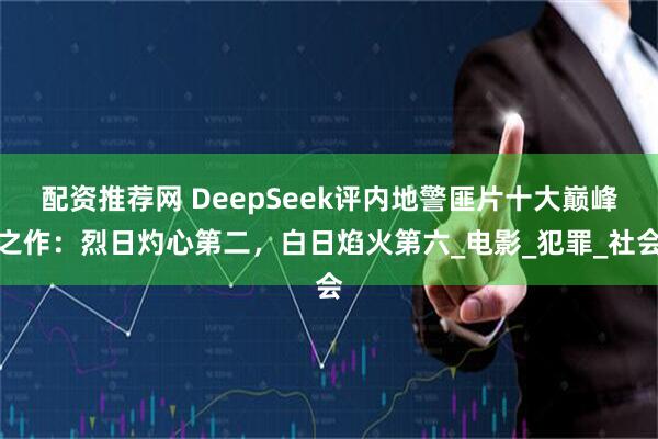配资推荐网 DeepSeek评内地警匪片十大巅峰之作：烈日灼心第二，白日焰火第六_电影_犯罪_社会