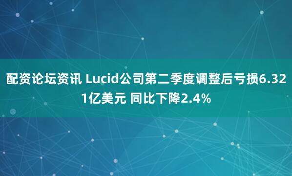 配资论坛资讯 Lucid公司第二季度调整后亏损6.321亿美元 同比下降2.4%