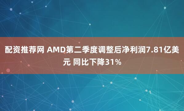 配资推荐网 AMD第二季度调整后净利润7.81亿美元 同比下降31%