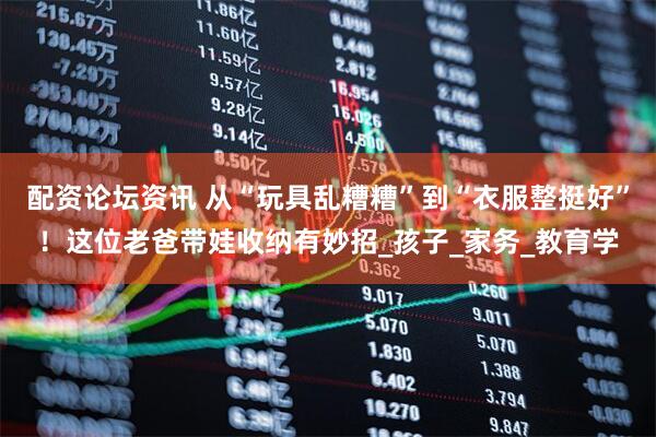 配资论坛资讯 从“玩具乱糟糟”到“衣服整挺好”！这位老爸带娃收纳有妙招_孩子_家务_教育学
