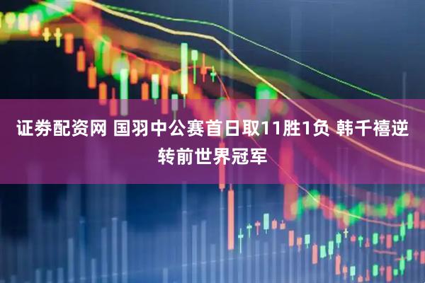 证劵配资网 国羽中公赛首日取11胜1负 韩千禧逆转前世界冠军