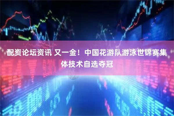 配资论坛资讯 又一金！中国花游队游泳世锦赛集体技术自选夺冠