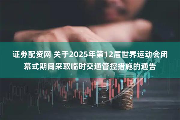 证劵配资网 关于2025年第12届世界运动会闭幕式期间采取临时交通管控措施的通告