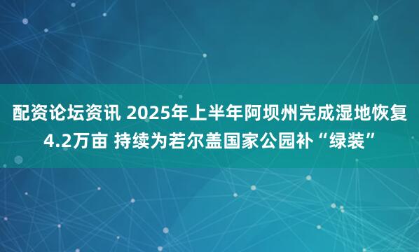 配资论坛资讯 2025年上半年阿坝州完成湿地恢复4.2万亩 持续为若尔盖国家公园补“绿装”