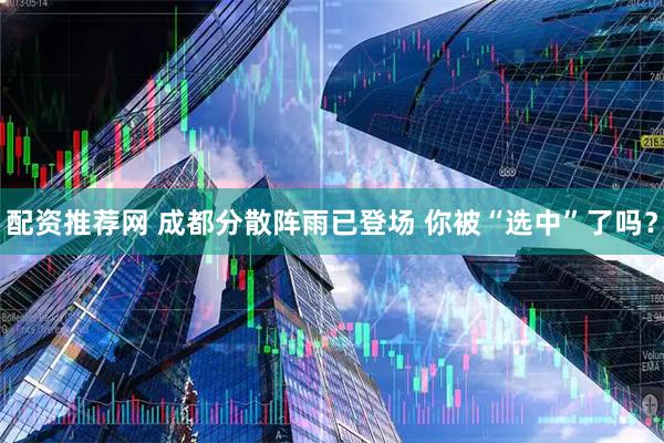 配资推荐网 成都分散阵雨已登场 你被“选中”了吗？