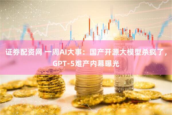证劵配资网 一周AI大事：国产开源大模型杀疯了，GPT-5难产内幕曝光