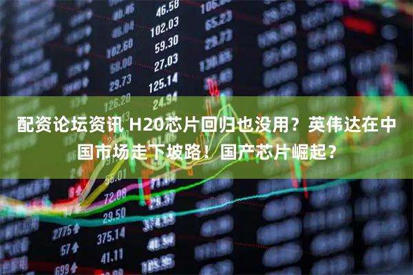 配资论坛资讯 H20芯片回归也没用？英伟达在中国市场走下坡路！国产芯片崛起？