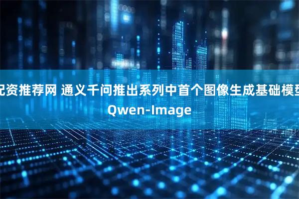 配资推荐网 通义千问推出系列中首个图像生成基础模型Qwen-Image