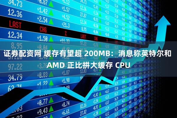 证劵配资网 缓存有望超 200MB：消息称英特尔和 AMD 正比拼大缓存 CPU