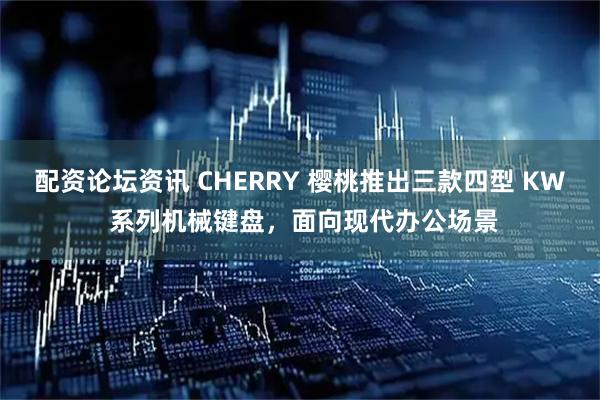 配资论坛资讯 CHERRY 樱桃推出三款四型 KW 系列机械键盘，面向现代办公场景