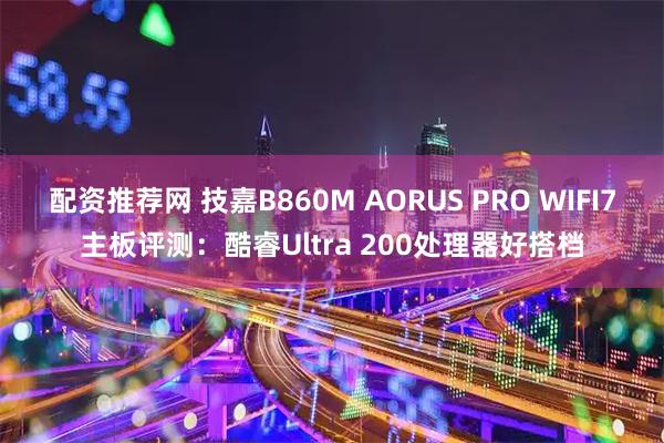 配资推荐网 技嘉B860M AORUS PRO WIFI7主板评测：酷睿Ultra 200处理器好搭档