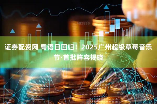 证劵配资网 粤语日回归！2025广州超级草莓音乐节·首批阵容揭晓