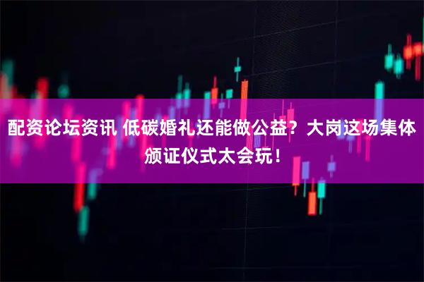 配资论坛资讯 低碳婚礼还能做公益？大岗这场集体颁证仪式太会玩！
