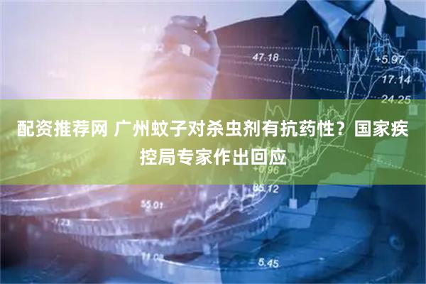 配资推荐网 广州蚊子对杀虫剂有抗药性？国家疾控局专家作出回应