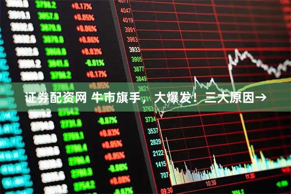 证劵配资网 牛市旗手，大爆发！三大原因→