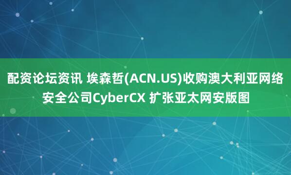 配资论坛资讯 埃森哲(ACN.US)收购澳大利亚网络安全公司CyberCX 扩张亚太网安版图