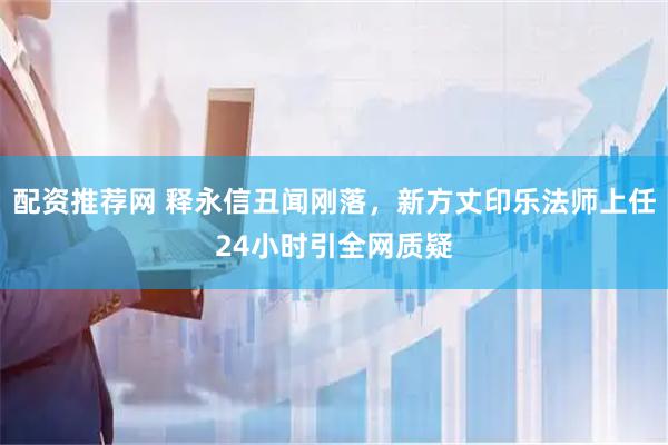 配资推荐网 释永信丑闻刚落，新方丈印乐法师上任24小时引全网质疑