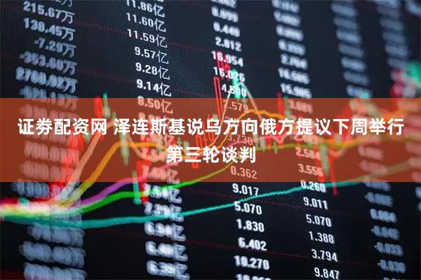 证劵配资网 泽连斯基说乌方向俄方提议下周举行第三轮谈判