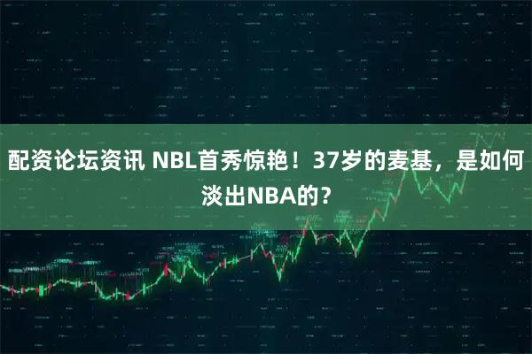 配资论坛资讯 NBL首秀惊艳！37岁的麦基，是如何淡出NBA的？
