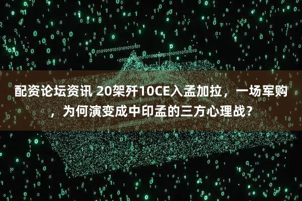 配资论坛资讯 20架歼10CE入孟加拉，一场军购，为何演变成中印孟的三方心理战？