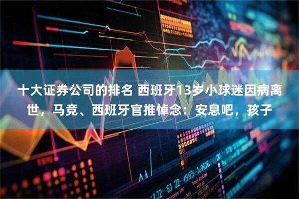 十大证券公司的排名 西班牙13岁小球迷因病离世，马竞、西班牙官推悼念：安息吧，孩子