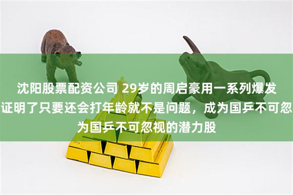 沈阳股票配资公司 29岁的周启豪用一系列爆发逆袭成功，证明了只要还会打年龄就不是问题，成为国乒不可忽视的潜力股